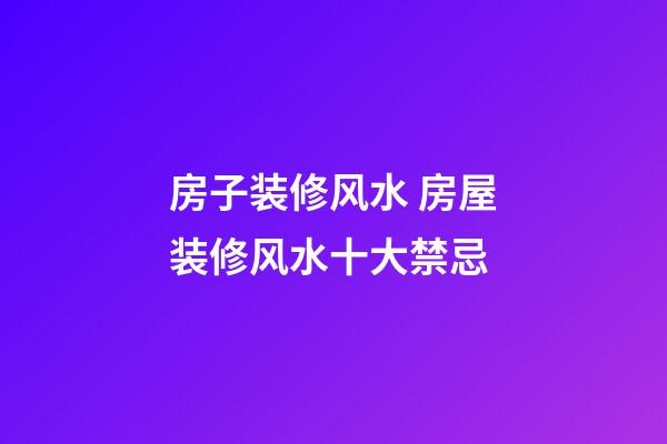 房子装修风水 房屋装修风水十大禁忌